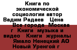 Книга по экономической социологии автор Вадим Радаев › Цена ­ 400 - Все города, Москва г. Книги, музыка и видео » Книги, журналы   . Ямало-Ненецкий АО,Новый Уренгой г.